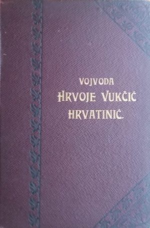 Šišić: Vojvoda Hrvoje Vukčinić Hrvatinić i njegovo doba